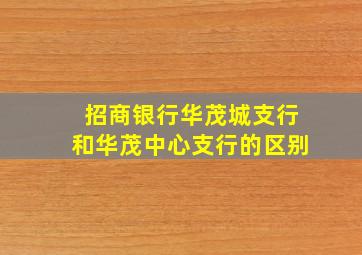 招商银行华茂城支行和华茂中心支行的区别