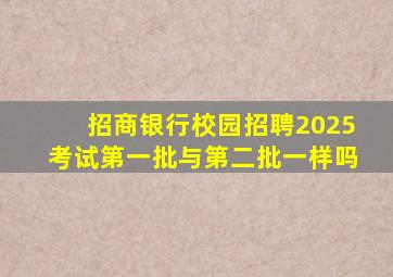 招商银行校园招聘2025考试第一批与第二批一样吗