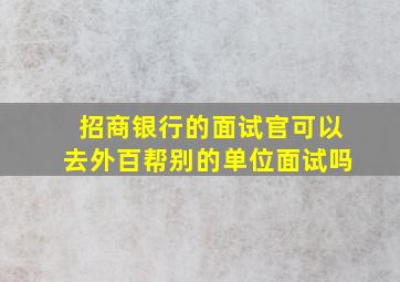 招商银行的面试官可以去外百帮别的单位面试吗