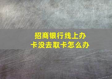 招商银行线上办卡没去取卡怎么办