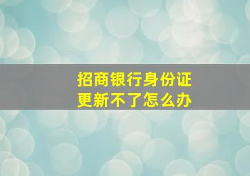 招商银行身份证更新不了怎么办