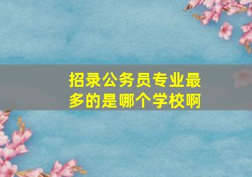 招录公务员专业最多的是哪个学校啊