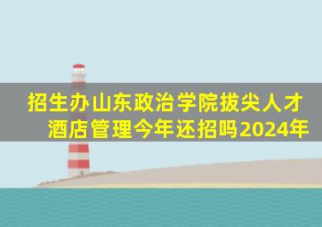 招生办山东政治学院拔尖人才酒店管理今年还招吗2024年