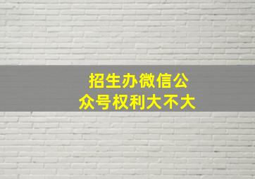 招生办微信公众号权利大不大