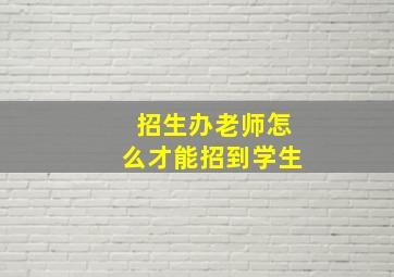 招生办老师怎么才能招到学生