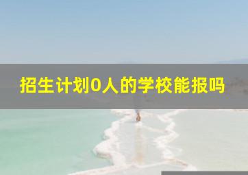 招生计划0人的学校能报吗