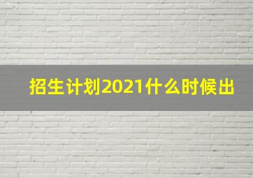 招生计划2021什么时候出