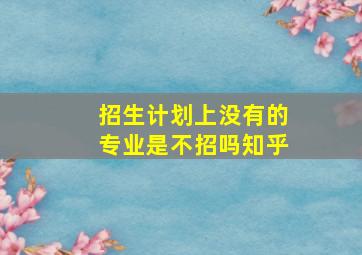 招生计划上没有的专业是不招吗知乎