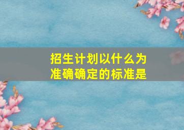 招生计划以什么为准确确定的标准是