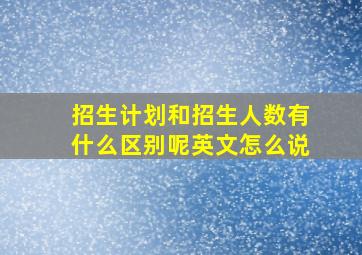 招生计划和招生人数有什么区别呢英文怎么说