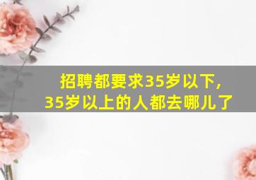 招聘都要求35岁以下,35岁以上的人都去哪儿了