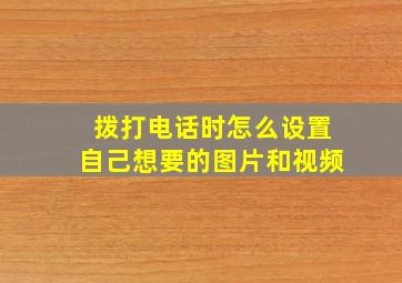 拨打电话时怎么设置自己想要的图片和视频