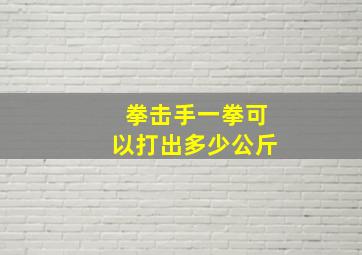 拳击手一拳可以打出多少公斤