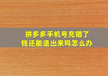 拼多多手机号充错了钱还能退出来吗怎么办