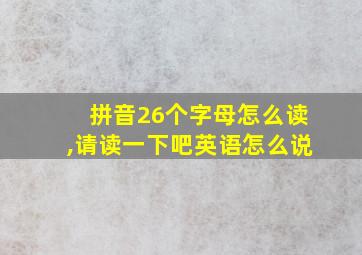 拼音26个字母怎么读,请读一下吧英语怎么说