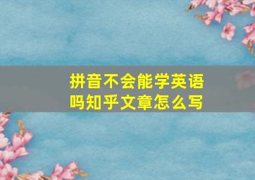 拼音不会能学英语吗知乎文章怎么写