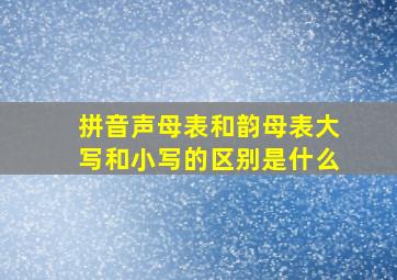 拼音声母表和韵母表大写和小写的区别是什么