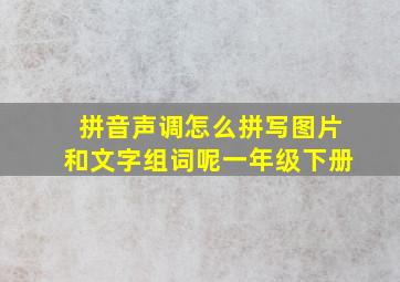 拼音声调怎么拼写图片和文字组词呢一年级下册