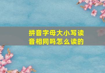 拼音字母大小写读音相同吗怎么读的