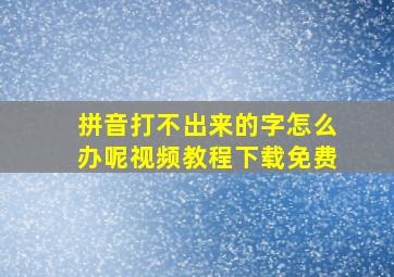 拼音打不出来的字怎么办呢视频教程下载免费