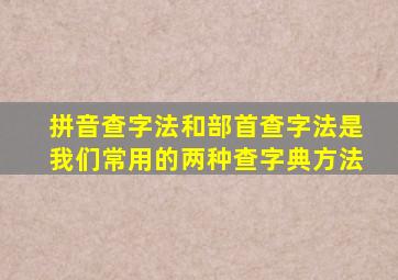 拼音查字法和部首查字法是我们常用的两种查字典方法