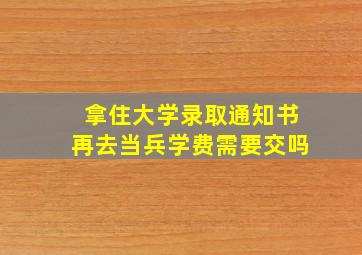 拿住大学录取通知书再去当兵学费需要交吗