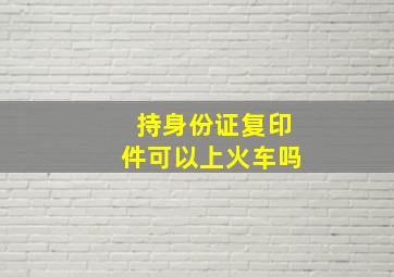 持身份证复印件可以上火车吗