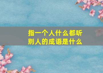 指一个人什么都听别人的成语是什么