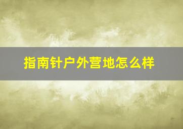 指南针户外营地怎么样