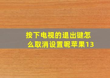 按下电视的退出键怎么取消设置呢苹果13