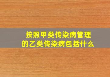 按照甲类传染病管理的乙类传染病包括什么