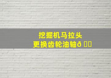 挖掘机马拉头更换齿轮油轴𠄘