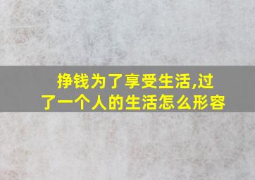 挣钱为了享受生活,过了一个人的生活怎么形容