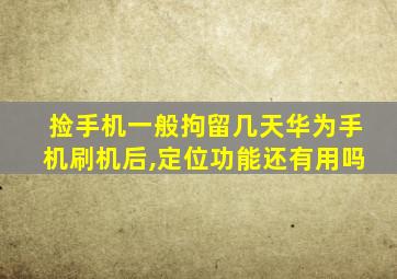 捡手机一般拘留几天华为手机刷机后,定位功能还有用吗