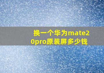 换一个华为mate20pro原装屏多少钱