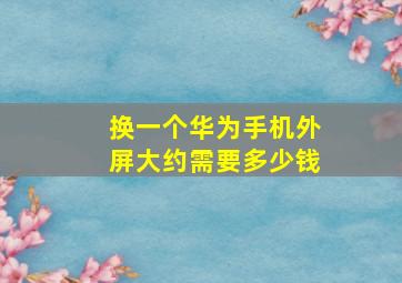 换一个华为手机外屏大约需要多少钱