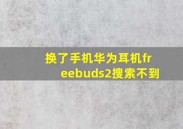 换了手机华为耳机freebuds2搜索不到