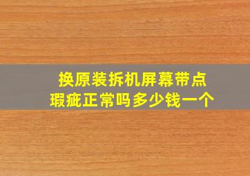 换原装拆机屏幕带点瑕疵正常吗多少钱一个