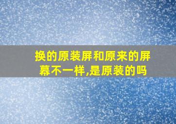 换的原装屏和原来的屏幕不一样,是原装的吗