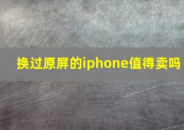 换过原屏的iphone值得卖吗