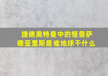 捷德奥特曼中的怪兽萨德亚里斯是谁地球干什么