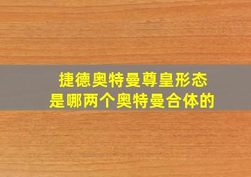 捷德奥特曼尊皇形态是哪两个奥特曼合体的