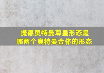 捷德奥特曼尊皇形态是哪两个奥特曼合体的形态