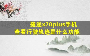 捷途x70plus手机查看行驶轨迹是什么功能