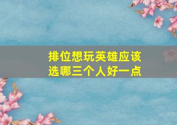 排位想玩英雄应该选哪三个人好一点