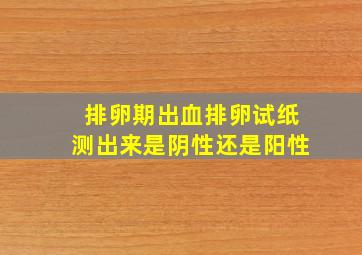 排卵期出血排卵试纸测出来是阴性还是阳性