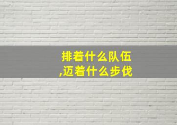 排着什么队伍,迈着什么步伐