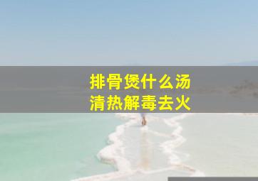 排骨煲什么汤清热解毒去火