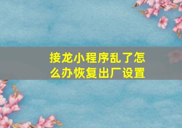 接龙小程序乱了怎么办恢复出厂设置