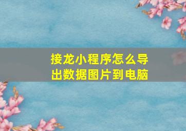 接龙小程序怎么导出数据图片到电脑